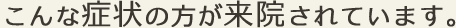 こんな症状の方が来院されています。