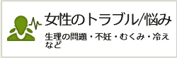 女性のトラブル/悩み 生理の問題・不妊・むくみ・冷えなど